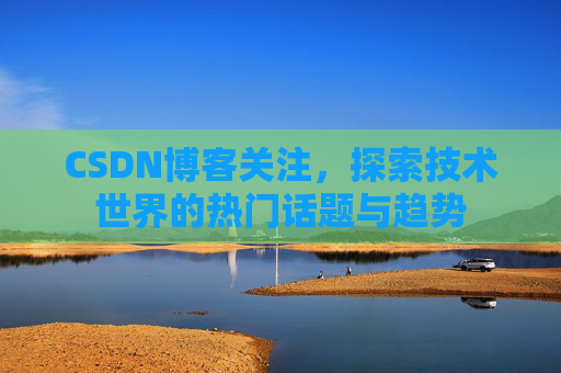 CSDN博客关注，探索技术世界的热门话题与趋势